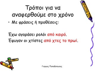 Τρόποι για να αναφερθούμε στο χρόνο Με φράσεις ή προθέσεις: Έχω αγοράσει ρολόι  από καιρό . Έφυγαν οι χτίστες  από χτες το πρωί . 
