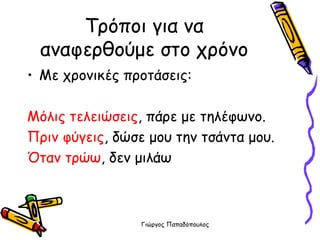 Τρόποι για να αναφερθούμε στο χρόνο Με χρονικές προτάσεις: Μόλις τελειώσεις , πάρε με τηλέφωνο. Πριν φύγεις , δώσε μου την τσάντα μου. Όταν τρώω , δεν μιλάω 