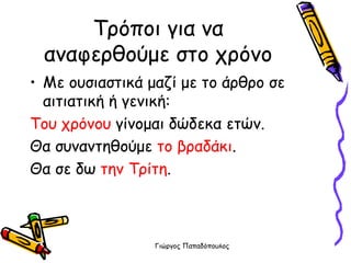 Τρόποι για να αναφερθούμε στο χρόνο Με ουσιαστικά μαζί με το άρθρο σε αιτιατική ή γενική: Του χρόνου  γίνομαι δώδεκα ετών. Θα συναντηθούμε  το βραδάκι . Θα σε δω  την Τρίτη . 