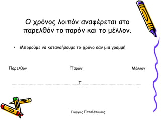 Ο χρόνος λοιπόν αναφέρεται στο παρελθόν το παρόν και το μέλλον. Μπορούμε να κατανοήσουμε το χρόνο σαν μια γραμμή Παρελθόν  Παρόν  Μέλλον ……………………………………………………………… ..Ι………………………………………………………… 