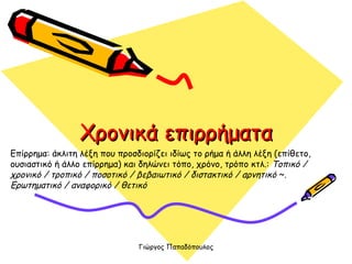 Χρονικά επιρρήματα Επίρρημα: άκλιτη λέξη που προσδιορίζει ιδίως το ρήμα ή άλλη λέξη (επίθετο, ουσιαστικό ή άλλο επίρρημα) και δηλώνει τόπο, χρόνο, τρόπο κτλ.:  Tοπικό / χρονικό / τροπικό / ποσοτικό /   βεβαιωτικό / διστακτικό / αρνητικό  ~.  Eρωτηματικό / αναφορικό / θετικό   