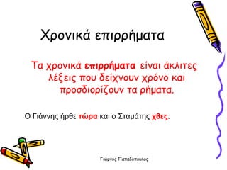 Χρονικά επιρρήματα Τα χρονικά  επιρρήματα  είναι άκλιτες λέξεις που δείχνουν χρόνο και προσδιορίζουν τα ρήματα. Ο Γιάννης ήρθε  τώρα  και ο Σταμάτης  χθες . 