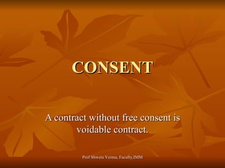 CONSENT A contract without free consent is voidable contract. Prof Shweta Verma, Faculty,IMM 