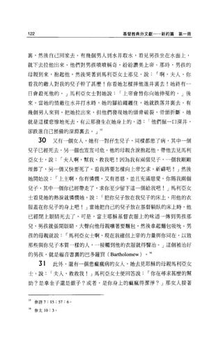 122                           基督教典外文獻一一新約篇       第一冊




裹，然後自己回家去。有幾個男人到水井取水，看見男孩坐在水面上，

就下去拉他出來。他們對男孩嘖嘖稱奇，紛紛讚美上帝。那時，男孩的

母親到來，抱起他，然後哭著到馬利亞女士那兒，說                     I 啊，夫人，你

看我的敵人對我的兒子幹了甚麼!你看她怎樣摔他進井里去!她終有一

日會殺死他的。」馬利亞女士對她說             r 上帝會替你向她伸冤的。」後

來，當她的情敵往水井打水時，她的腳給繩纏住，她就跌落井稟去。有

幾個男人來到，把她拉出來，但他們發現她的頭骨破裂，骨頭折斷。她

就是這樣悲慘地死去，有云那發生在她身上的，道                 I 他們掘一口深井，

卻跌進自己預備的深淵里去。」 15

      30   又有一個女人，她有一對于于生兒子，同樣都患了病，其中一個
兒子已經死去，另一個也星星可危。他的母親含淚抱起他，帶他去見馬利

亞女士，說           r 夫人啊，幫我、救我吧!因為我有兩個兒子，一個我剛剛

埋葬了，另一個又快要死了。看我將要怎樣向上帝乞求、祈禱吧! J 然後

她開始說        I 上主啊，你有憐憫，又有恩慈，並且充滿慈愛。你賜我兩個

兒子，其中一個你已經帶走了，求你至少留下這一個給我吧! J 馬利亞女

士看見她的熱淚就憐憫她，說             r 把你兒子放在我兒子的床上，用他的衣

服蓋在你兒子的身上吧! J 當她把自己的兒子放在基督躺臥的床上時，他

已經閉上眼睛死去了，可是，當主耶穌基督衣服上的味道一傳到男孩那

兒，男孩就張開眼睛，大聲向他母親嚷著要麵包，然後拿起麵包吸吭。男

孩的母親就說           I 馬利亞女士啊，現在我確信上帝的力量與你同在，以致

那些與你兒子本質一樣的人，一接觸到他的衣服就得醫治。」這個被治好

的男孩，就是福音書裹的巴多羅買( Bartholomew)      0   16


      31   此外，還有一個患痲瘋病的女人，她去見耶穌的母親馬利亞女

士，說        I 夫人，救救我! J 馬利亞女士便回答說       I 你在尋求甚麼的幫

助?是拿金子還是銀子?或者，是你身上的痲瘋得潔淨? J 那女人接著



叮參詩 7 : 15 : 57 : 6   0




16 參太 10: 3 。
 