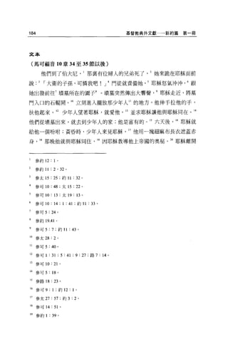 184                                                 基督教典外文獻   新約篇第一冊




文本

    (馬可福音 10 章 34 至 35 節以後)

          他們到了伯大尼那襄有位婦人的兄弟死了她來跪在耶穌面前

說.    3   I 大衛的子孫，可憐我吧                      J     門徒就責備她耶穌怒氣沖沖跟

她出發前往7 墳墓所在的圈子8                           。墳墓突然傳出大響聲耶穌走近，將墓

門入口的石輯開                       10 立刻進入擺放那少年人 11 的地方，他伸手拉他的手，

扶他起來。 12 少年人望著耶穌，就愛他                                13 並求耶穌讓他與耶穌同在。 14

他們從墳墓出來，就去到少年人的家;他是富有的                                    15 六天後   16 耶穌就

給他一個吩咐;黃昏時，少年人來見耶穌                                  17 他用一塊細麻布長衣遮蓋赤

身      18 那晚他就與耶穌同住                       19 因耶穌教導他上帝國的奧秘。 20 耶穌離開



1    參約 12       : 1   0




2    參約 11 : 2 ' 32 。

3    參太 15 : 25 ;約 11 : 32 。

4    參可 10: 48 ;太 15 : 22             0




5    參可 10:          13 ;太 19: 13 。

6    參可 10 : 14 ; 1 : 41 ;約 11 : 33 。

7    參可 5: 24 。

8    參約 19 .4 1 。

9    參可 5 : 7 ;約 11 : 43 。

10   參太 28: 2 。

11   參可 5: 40 。

12   參可 1    : 31 ; 5 : 41 ; 9 : 27 ;路 7 : 14 。

13   參可 10       :   2卜

14   參可 5    :   18 。

15   參路 18       : 23 。

16    參可 9:      1   ;約 12:   1   0




17    參太 27:         57 ;約 3: 2 。

18    參可 14      :   51 。

19    參約 1   : 39      0
 