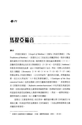 吾吾 zf




馬提亞福音

簡介

      〈馬提亞福音}          (Gospel 01 Matthias )又稱為(馬提亞傳統} (The
Traditions 01A面的 iω)   ，原書於公元三世紀前以希臘語寫成，現存有關這

書的資料只可見於教父的引述。俄利根於其〈路加福音講道集}                                        (1: 1),
該撒利亞的優西比烏於其〈教會歷史}                       (3: 25 : 6)   ，安布諾茲 (Ambrose)

和耶柔米均有提及此書，並以〈馬提亞福音}~名。然而，亞歷山太的革利

免在〈雜篇}       ( Stromateis 2: 9 : 45 ; 3 : 4 : 6 ; 7 : 13 : 82 ; 7 : 17 : 108)
則稱這書為〈馬提亞傳統}                0 公元四世紀的「蓋拉西安決議」清楚譴責此

書，而公元七世紀的「六十卷正典書卷綱曰 J                              (Catalogue 01 the Sixty
canonical   books) 也把這書歸入典外文獻新約經卷的類別。 1 希坡律陀在

其〈反駁所有異端}            (Rφltatio   omnium   haeresium) 中也有提及馬提亞的

教訓，並指出他向諾斯底主義領袖華倫提努說一些神秘的話語(這些神秘

的話語是馬提亞在耶穌私人教授中無意聽到的)然而，一般學者相信，

儘管所指的人名相同，但二者屬不同的傳統。

     從教父(主要是革利免)的引用中，雖然書中顯示與〈多馬福音〉有

相似之處，但這並非等於這書源自〈多馬福音}                             ，又或這書與諾斯底主義

的關係非常密切。




I   參筆者{基督教典外文獻概論)           (香港-國際聖經協會， 2000)           ，頁 224 。
 