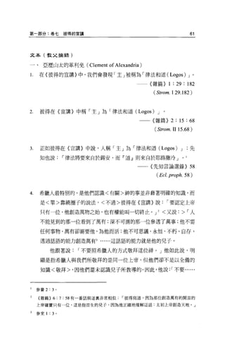 第一部分:卷七彼得的宣講                                                           61



文本(教父描畫是)

一、亞歷山太的革利免( C1ement           of A1exandria)
1.    在〈彼得的宣講〉中，我們會發現「主」被稱為「律法和道 (Logos) J 。

                                               (雜篇)      1 : 29 : 182
                                               (Strom. 129.182)


2.    彼得在{宣講〉中稱「主」為「律法和道 (Logos) J                   。

                                               〈雜篇) 2 : 15         :“
                                                (Strom.II 15.68)


3.    正如彼得在〈宣講〉中說，人稱「主」為「律法和道 (Logos) J                                先

      知也說，律法將要來自於錫安，而「道』則來自於耶路撒冷 J                             0   1


                                          一一〈先知言論選錄)                   58
                                                (Ecl. prop h. 58)


4     希臘人最特別的，是他們認識<有關>神的事並非藉著明確的知識，而

      是<單>靠繞圈子的說法，<不過>彼得在〈宣講〉說，要認定上帝

      只有一位，他創造萬物之始，也有權能叫一切終止。 J                  2   <又說:>，人

      不能見到的那一位看到了萬有;深不可測的那一位參透了萬事;他不需

      任何事物，萬有卻需要他，為他而活;他不可思議、永恆、不朽、自存，

      透過話語的能力創造萬有3          ......這話語的能力就是他的兒子。


           他跟著說，不要照希臘人的方式敬拜這位神。」他如此說，明

      顯是指希臘人與我們所敬拜的是同一位上帝，但他們卻不是以全備的

      知識<敬拜>，因他們還未認識兒子所教導的。因此，他說: '不要...



I    參賽 2:3 。

     (雜篇>    6:7:   58 有一番話與這里非常相似彼得寫道，因為那位創造萬有的開首的

     上帝確實只有一位，這是指首生的兒子，因為他正確地理解這話:太初上帝創造天地。」

     參來 1 : 3 。
 