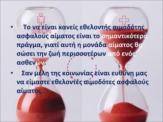 Το να είναι κανείς εθελοντής αιμοδότης ασφαλούς αίματος είναι το  σημαντικότερο  πράγμα, γιατί αυτή η μονάδα  αίματος θα  σώσει την ζωή περισσοτέρων  από ενός  ασθεν ών .  Σαν μέλη της κοινωνίας είναι ευθύνη μας να είμαστε εθελοντές αιμοδότες ασφαλούς αίματος. 