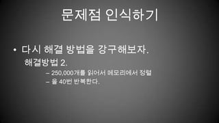 문제점 인식하기다시 해결 방법을 강구해보자.해결방법 2.250,000개를 읽어서 메모리에서 정렬을 40번 반복한다.