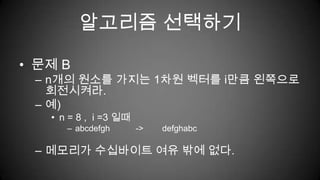 알고리즘 선택하기문제 Bn개의 원소를 가지는 1차원 벡터를 i만큼 왼쪽으로 회전시켜라.예)n = 8 ,  i =3 일때abcdefgh           ->        defghabc메모리가 수십바이트 여유 밖에 없다.
