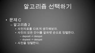 알고리즘 선택하기문제 C알고리즘 2사전자료를 다르게 생각해보자.사전의 모든 단어를 알파벳 순으로 정렬한다.deposit -> deiopstdopiest -> deiopst사전을 정렬한다.