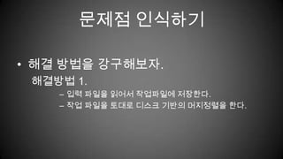 문제점 인식하기해결 방법을 강구해보자.해결방법 1.입력 파일을 읽어서 작업파일에 저장한다.작업 파일을 토대로 디스크 기반의 머지정렬을 한다.
