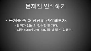 문제점 인식하기문제를 좀 더 곰곰히 생각해보자.단위가 32bit의 정수형 한 개다.대략 1MB에 250,000개를 올릴 수 있겠군.