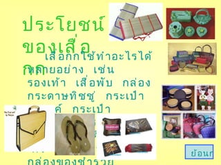 ประโยชน์ของเสื่อกก เสื่อกกใช้ทำอะไรได้หลายอย่าง  เช่น  รองเท้า  เสื่อพับ  กล่องกระดาษทิชชู่  กระเป๋าสตางค์  กระเป๋าโทรศัพท์  กระเป๋าสะพาย  กระติบข้าว  พัด  กระจาดใส่ของ  หมอน  กล่องของชำร่วย  ย้อนกลับ 