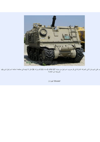 ‫مم علي شيرمان ذاتي الحركه اشترك في كل حروب اسرائيل من بدايه 76 الطاقم 8 مداه 6.9 كم وزنه 63 طن ل توجد في صفحه اسلحه اسرائيل شئ يفيد‬
                                                             ‫خروجه من الخدمه‬



                                                              ‫‪ Sholef‬الهوارتز‬
 