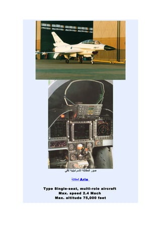 ‫صور المقاتلة السرائيلية لفي‬

               ‫ المقاتلة‬Arie

Type Single-seat, multi-role aircraft
       Max. speed 2.4 Mach
     Max. altitude 75,000 feet
 