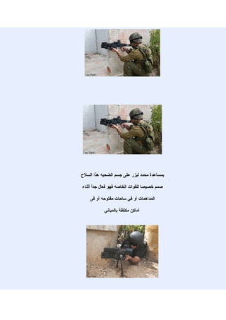 ‫بمساعدة محدد ليزر على جسم الضحيه هذا السلح‬

‫صمم خصيصا للقوات الخاصه فهو فعال جدً أثناء‬
      ‫ا‬

    ‫المداهمات أو في ساحات مفتوحه أو فى‬

           ‫أماكن مكتظة بالمباني‬
 