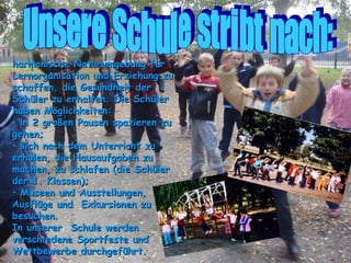 Unsere Schule stribt nach: harmonische Naturumgebung für Lernorganisation und Erziehung zu schaffen, die Gesundheit der Schüler zu erhalten. Die Schüler haben Möglichkeiten: in 2 großen Pausen spazieren zu gehen; sich nach dem Unterricht zu erholen, die Hausaufgaben zu machen, zu schlafen (die Schüler der 1. Klassen); Museen und Ausstellungen, Ausflüge und  Exkursionen zu besuchen. In unserer  Schule werden verschiedene Sportfeste und Wettbewerbe durchgeführt. 