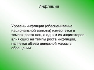 Инфляция Уровень инфляции (обесценивание национальной валюты) измеряется в темпах роста цен, а одним из индикаторов, влияющих на темпы роста инфляции, является объем денежной массы в обращении. 