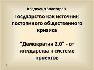 Владимир Золоторев Государство как источник постоянного общественного кризиса"Демократия 2.0" - от государства к системе проектов 