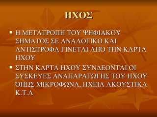 ΗΧΟΣ Η ΜΕΤΑΤΡΟΠΗ ΤΟΥ ΨΗΦΙΑΚΟΥ ΣΗΜΑΤΟΣ ΣΕ ΑΝΑΛΟΓΙΚΟ ΚΑΙ ΑΝΤΙΣΤΡΟΦΑ ΓΙΝΕΤΑΙ ΑΠΌ ΤΗΝ ΚΑΡΤΑ ΗΧΟΥ ΣΤΗΝ ΚΑΡΤΑ ΗΧΟΥ ΣΥΝΔΕΟΝΤΑΙ ΟΙ ΣΥΣΚΕΥΕΣ ΑΝΑΠΑΡΑΓΩΓΗΣ ΤΟΥ ΗΧΟΥ ΌΠΩΣ ΜΙΚΡΟΦΩΝΑ, ΗΧΕΙΑ ΑΚΟΥΣΤΙΚΑ Κ.Τ.Λ 
