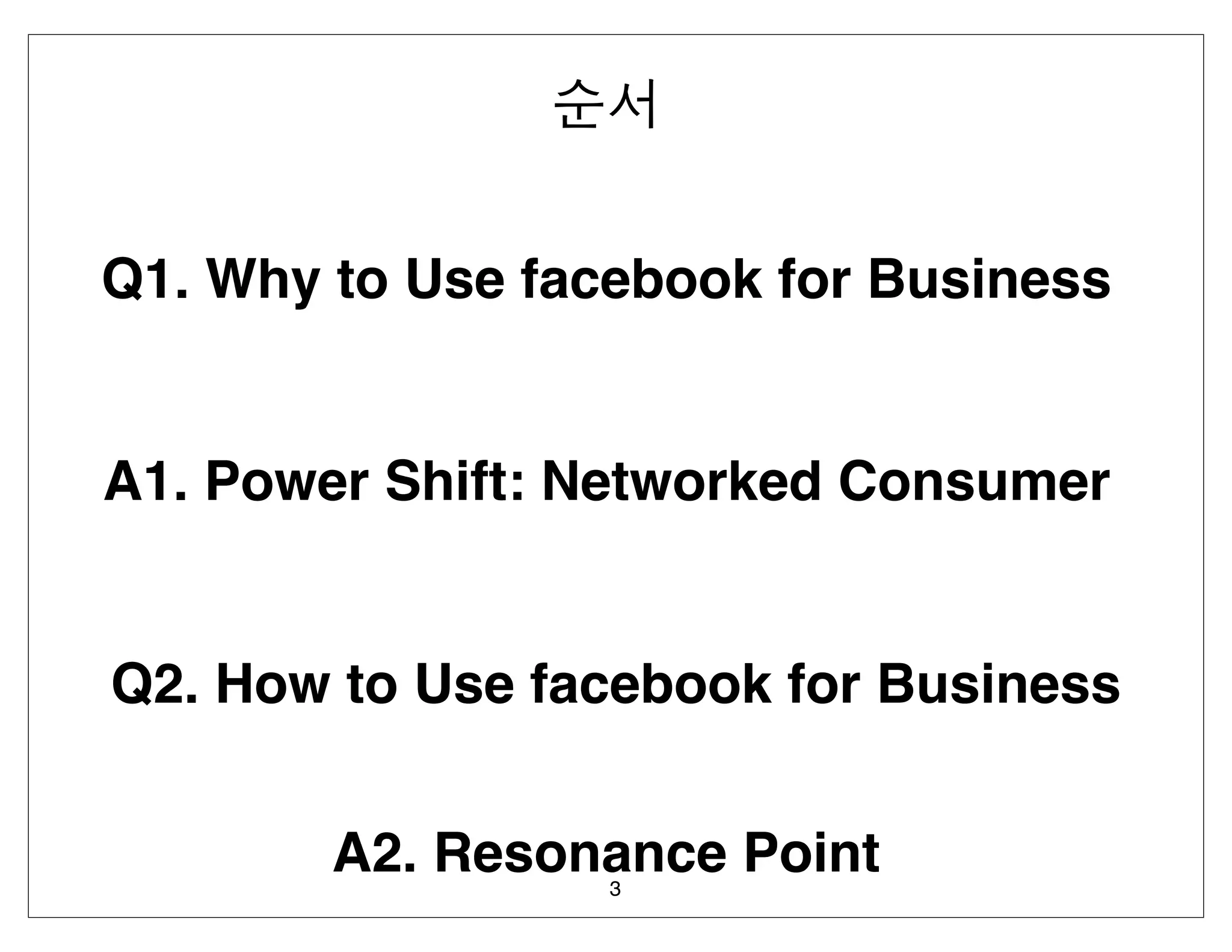 Q1. Why to Use facebook for Business


A1. Power Shift: Networked Consumer


Q2. How to Use facebook for Business


        A2. Resonance Point
                  3
 