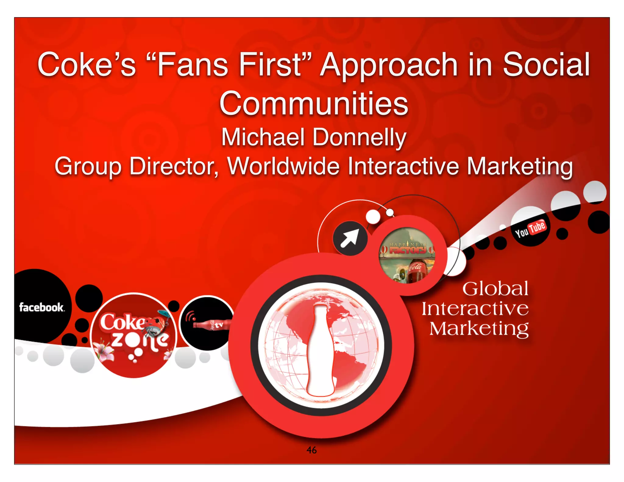 Cokeʼs “Fans First” Approach in Social
           Communities
                Michael Donnelly
 Group Director, Worldwide Interactive Marketing




                       46
 