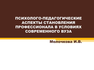 ПСИХОЛОГО-ПЕДАГОГИЧЕСКИЕ АСПЕКТЫ СТАНОВЛЕНИЯ ПРОФЕССИОНАЛА В УСЛОВИЯХ СОВРЕМЕННОГО ВУЗА Молочкова И.В. 