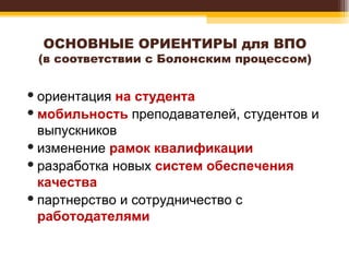 ОСНОВНЫЕ ОРИЕНТИРЫ для ВПО (в соответствии с Болонским процессом) ориентация  на студента мобильность  преподавателей, студентов и выпускников изменение  рамок квалификации разработка новых  систем обеспечения качества партнерство и сотрудничество с  работодателями   