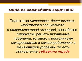 ОДНА ИЗ ВАЖНЕЙШИХ ЗАДАЧ ВПО Подготовка  активного ,  деятельного ,  мобильного  специалиста  с  ответственной   позицией , способного  творчески  решать актуальные проблемы, готового к постоянному  саморазвитию  и  самоопределению  в меняющихся условиях, то есть становление  субъекта   труда   