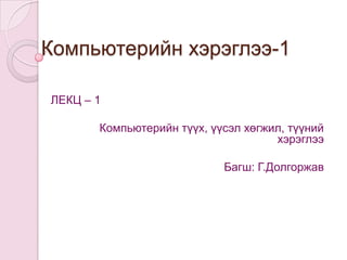 Компьютерийн хэрэглээ-1ЛЕКЦ – 1 Компьютерийн түүх, үүсэл хөгжил, түүний хэрэглээБагш: Г.Долгоржав