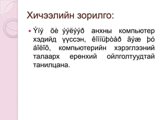 Хичээлийн зорилго:Ýíýõè÷ýýëýýðанхны компьютер хэдийд үүссэн, êîìïüþòåðãýæþóáîëîõ, компьютерийн хэрэглээний талаарх ерөнхий ойлголтуудтай танилцана.