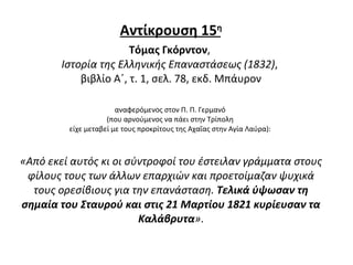 Αντίκρουση 15 η Τόμας Γκόρντον ,  Ιστορία της Ελληνικής Επαναστάσεως (1832) ,  βιβλίο Α΄, τ. 1, σελ. 78, εκδ. Μπάυρον αναφερόμενος στον Π. Π. Γερμανό  (που αρνούμενος να πάει στην Τρίπολη  είχε μεταβεί με τους προκρίτους της Αχαΐας στην Αγία Λαύρα):  «Από εκεί αυτός κι οι σύντροφοί του έστειλαν γράμματα στους φίλους τους των άλλων επαρχιών και προετοίμαζαν ψυχικά τους ορεσίβιους για την επανάσταση.  Τελικά ύψωσαν τη σημαία του Σταυρού και στις 21 Μαρτίου 1821 κυρίευσαν τα Καλάβρυτα » . 