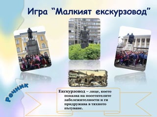 Игра “Малкият екскурзовод”Екскурзовод– лице, което показва на посетителите забележителности и ги придружава в тяхното пътуване.Речник