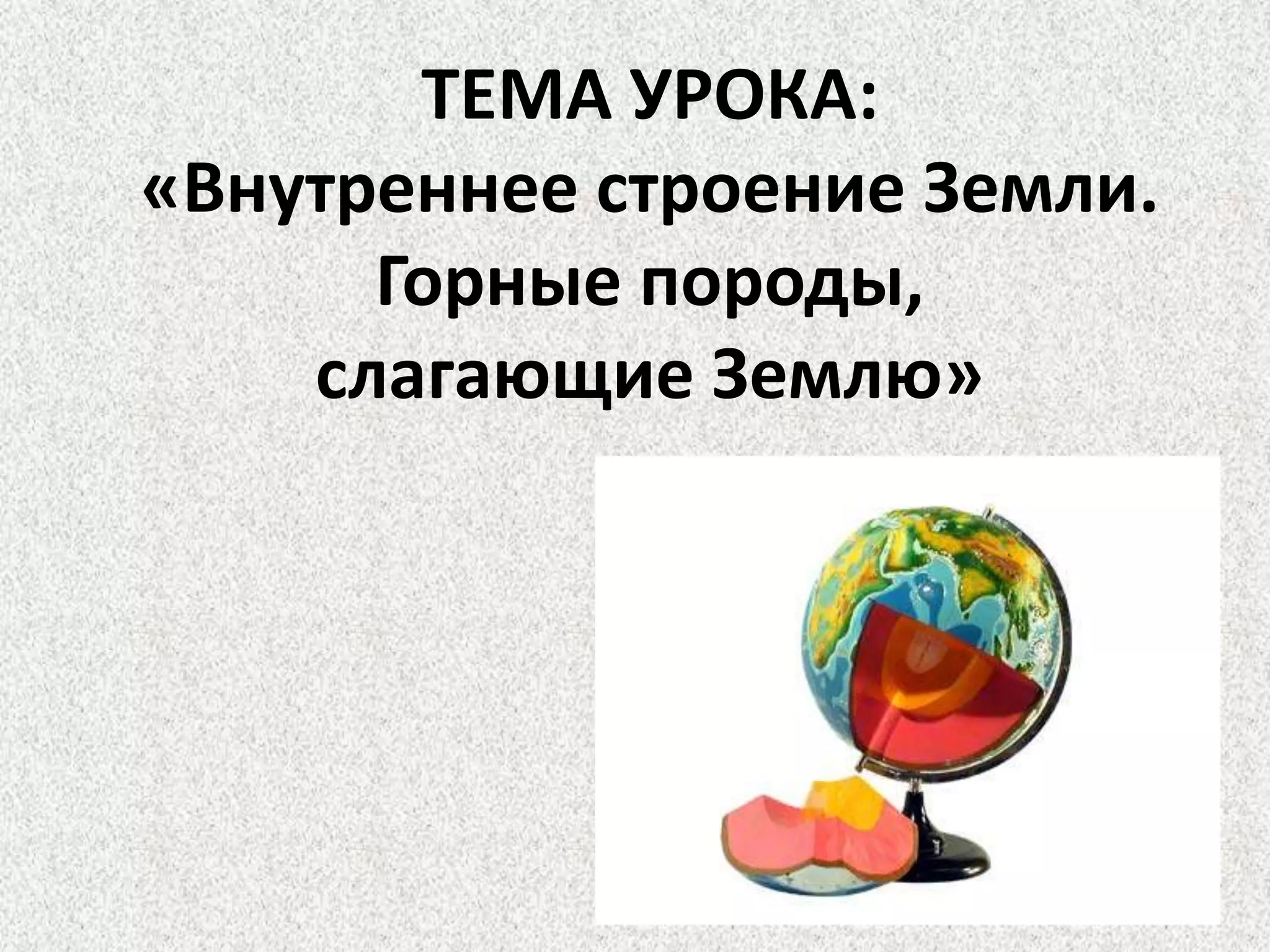 ТЕМА УРОКА:«Внутреннее строение Земли. Горные породы, слагающие Землю» 