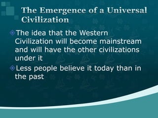 The idea that the Western Civilization will become mainstream and will have the other civilizations under itLess people believe it today than in the pastThe Emergence of a Universal Civilization