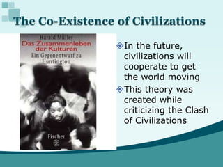 The Co-Existence of CivilizationsIn the future, civilizations will cooperate to get the world movingThis theory was created while criticizing the Clash of Civilizations