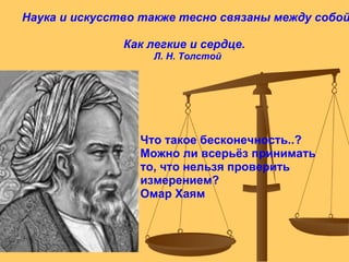 Наука и искусство также тесно связаны между собой,                  Как легкие и сердце.   Л. Н. Толстой Что такое бесконечность..?  Можно ли всерьёз принимать  то, что нельзя проверить измерением? Омар Хаям 