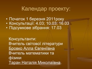 Календар проекту: Початок 1 березня 2011року Консультації: 4.03; 10.03; 16.03 Підсумкове зібрання: 17.03 Консультанти: Вчитель світової літератури  Бровко Алла Євгеніївна Вчитель математики та фізики  Таран Наталія Миколаївна 