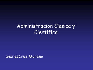 Administracion Clasica y
           Cientifica



andresCruz Moreno
 
