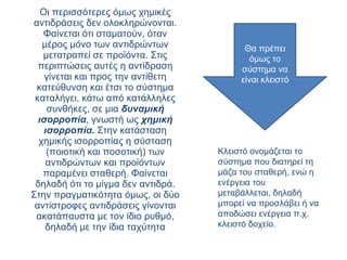 Οι περισσότερες όμως χημικές αντιδράσεις δεν ολοκληρώνονται. Φαίνεται ότι σταματούν, όταν μέρος μόνο των αντιδρώντων μετατραπεί σε προϊόντα. Στις περιπτώσεις αυτές η αντίδραση γίνεται και προς την αντίθετη κατεύθυνση και έτσι το σύστημα καταλήγει, κάτω από κατάλληλες συνθήκες, σε μια  δυναμική ισορροπία , γνωστή ως  χημική ισορροπία.   Στην κατάσταση χημικής ισορροπίας η σύσταση (ποιοτική και ποσοτική) των αντιδρώντων και προϊόντων παραμένει σταθερή. Φαίνεται δηλαδή ότι το μίγμα δεν αντιδρά. Στην πραγματικότητα όμως, οι δύο αντίστροφες αντιδράσεις γίνονται ακατάπαυστα με τον ίδιο ρυθμό, δηλαδή με την ίδια ταχύτητα Κλειστό ονομάζεται το σύστημα που διατηρεί τη μάζα του σταθερή, ενώ η ενέργεια του μεταβάλλεται, δηλαδή μπορεί να προσλάβει ή να αποδώσει ενέργεια π.χ. κλειστό δοχείο. Θα πρέπει όμως το σύστημα να είναι κλειστό 