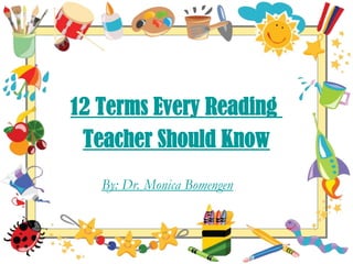 12 Terms Every Reading  Teacher Should Know By: Dr. Monica Bomengen 