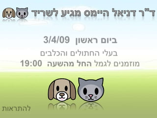 ד"ר דניאל היימס מגיע לשרידביום ראשון  3/4/09  בעלי החתולים והכלבים מוזמנים לגמל החל מהשעה  19:00 להתראות