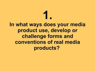 1. In what ways does your media product use, develop or challenge forms and conventions of real media products?   