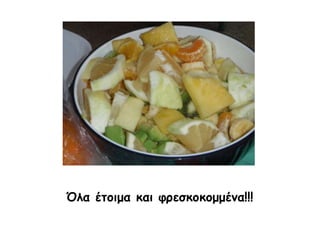 Όλα έτοιμα και φρεσκοκομμένα!!!