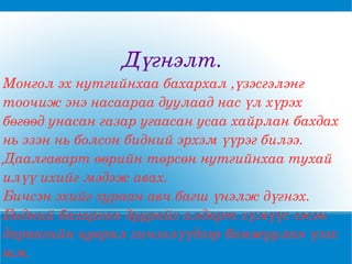 Дүгнэлт. Монгол эх нутгийнхаа бахархал ,үзэсгэлэнг тоочиж энэ насаараа дуулаад нас үл хүрэх бөгөөд унасан газар угаасан усаа хайрлан бахдах нь эзэн нь болсон бидний эрхэм үүрэг билээ. Даалгаварт өөрийн төрсөн нутгийнхаа тухай илүү ихийг мэдэж авах. Бичсэн эхийг хураан авч багш үнэлж дүгнэх. Бидний бахархан дуурайх алдарт хүмүүс гэсэн дараагийн цуврал хичээлүүдээр баяжуулан үзэх юм. 