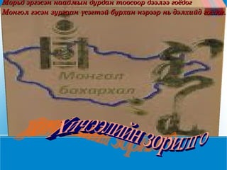 Морьд эргэсэн наадмын дурдан тоосоор дээлээ гоёдог Монгол гэсэн зургаан үсэгтэй бурхан нэрээр нь дэлхийд гоёдог. Хичээлийн зорилго 