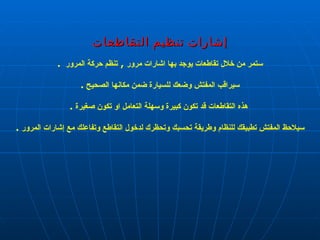 إشارات تنظيم التقاطعات ستمر من خلال تقاطعات يوجد بها اشارات مرور  ,  تنظم حركة المرور  . سيراقب المفتش وضعك للسيارة ضمن مكانها الصحيح  . هذه التقاطعات قد تكون كبيرة وسهلة التعامل او تكون صغيرة  . سيلاحظ المفتش تطبيقك للنظام وطريقة تحسبك وتحظرك لدخول التقاطع وتفاعلك مع إشارات المرور  . الفضلي 