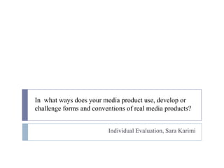 In  what ways does your media product use, develop or challenge forms and conventions of real media products? Individual Evaluation, Sara Karimi 