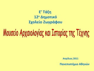 Μουσείο Αρχαιολογίας και Ιστορίας της Τέχνης Πανεπιστήμιο Αθηνών Απρίλιος 2011 Ε’ Τάξη  12 ο  Δημοτικό Σχολείο Ζωγράφου 